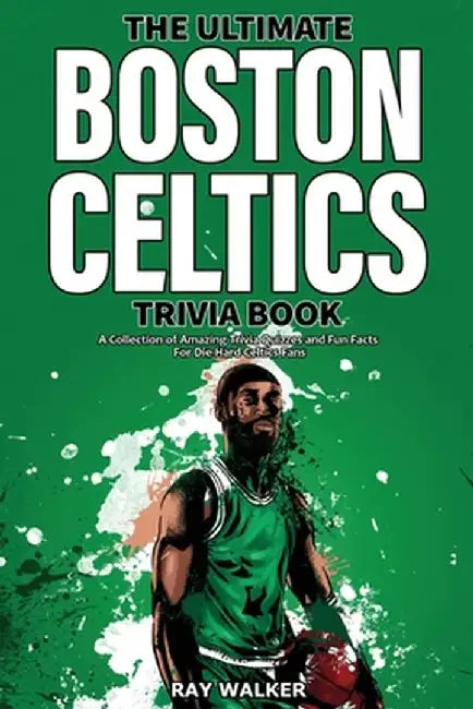 The Ultimate Boston Celtics Trivia Book: A Collection of Amazing Trivia Quizzes and Fun Facts for Die-Hard Celtics Fans! by Ray Walker