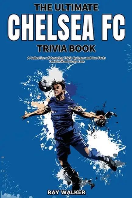 The Ultimate Chelsea FC Trivia Book: A Collection of Amazing Trivia Quizzes and Fun Facts for Die-Hard Blues Fans! by Ray Walker