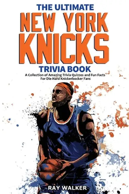 The Ultimate New York Knicks Trivia Book: A Collection of Amazing Trivia Quizzes and Fun Facts for Die-Hard Knickerbocker Fans! by Ray Walker