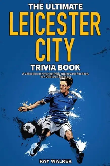 The Ultimate Leicester City FC Trivia Book: A Collection of Amazing Trivia Quizzes and Fun Facts for Die-Hard Foxes Fans! by Ray Walker