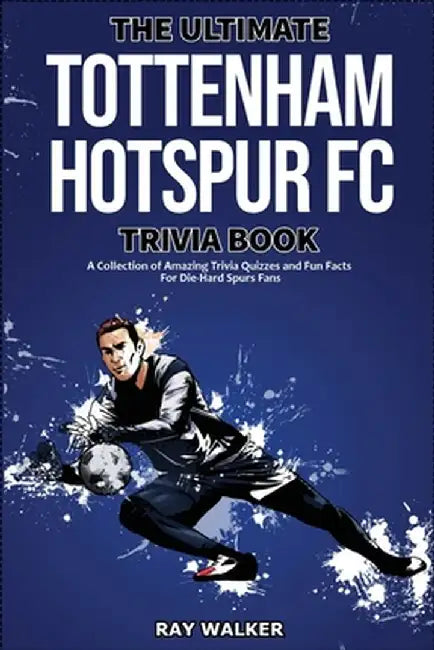 The Ultimate Tottenham Hotspur FC Trivia Book: A Collection of Amazing Trivia Quizzes and Fun Facts for Die-Hard Spurs Fans! by Ray Walker