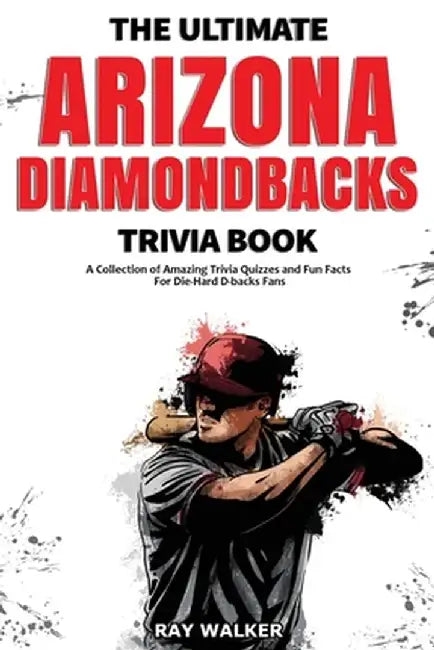 The Ultimate Arizona Diamondbacks Trivia Book: A Collection of Amazing Trivia Quizzes and Fun Facts for Die-Hard D-backs Fans! by Ray Walker