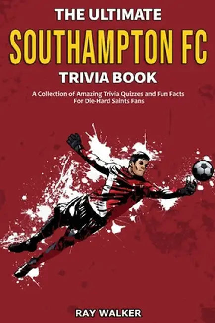 The Ultimate Southampton FC Trivia Book: A Collection of Amazing Trivia Quizzes and Fun Facts for Die-Hard Saints Fans! by Ray Walker