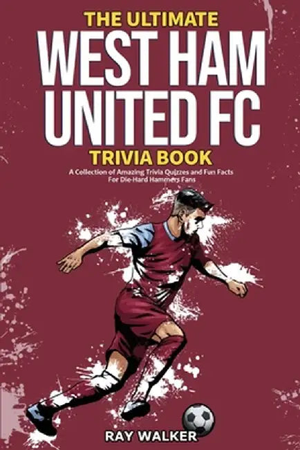 The Ultimate West Ham United Trivia Book: A Collection of Amazing Trivia Quizzes and Fun Facts for Die-Hard Hammers Fans! by Ray Walker