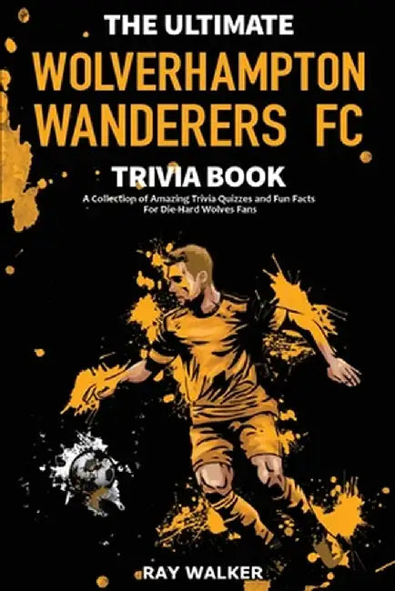 The Ultimate Wolverhampton Wanderers FC Trivia Book: A Collection of Amazing Trivia Quizzes and Fun Facts for Die-Hard Wolves Fans! by Ray Walker
