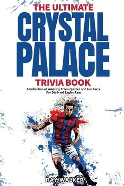 The Ultimate Crystal Palace FC Trivia Book: A Collection of Amazing Trivia Quizzes and Fun Facts for Die-Hard Eagles Fans! by Ray Walker
