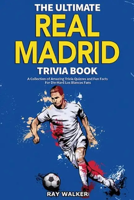 The Ultimate Real Madrid Trivia Book: A Collection of Amazing Trivia Quizzes and Fun Facts for Die-Hard Los Blancos Fans! by Ray Walker