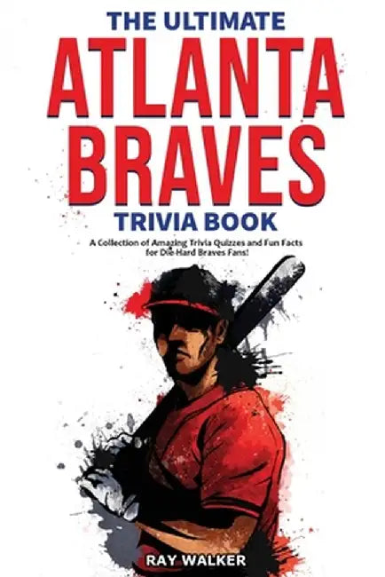 The Ultimate Atlanta Braves Trivia Book: A Collection of Amazing Trivia Quizzes and Fun Facts for Die-Hard Braves Fans! by Ray Walker