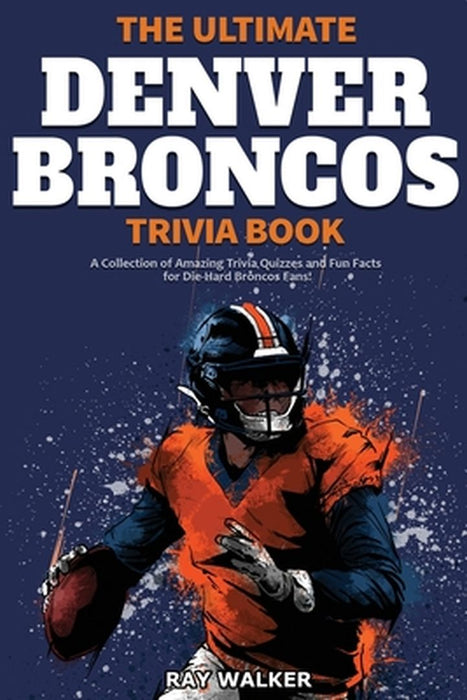 The Ultimate Denver Broncos Trivia Book: A Collection of Amazing Trivia Quizzes and Fun Facts for Die-Hard Broncos Fans! by Ray Walker