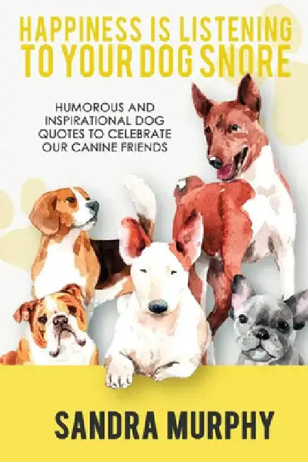 Happiness Is Listening to Your Dog Snore: Humorous and Inspirational Dog Quotes to Celebrate Our Canine Friends by Sandra Murphy