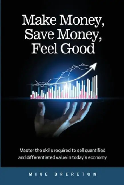 Make Money, Save Money, Feel Good: Master the Skills Required to Sell Quantified and Differentiated Value in Today's Economy by Mike Brereton