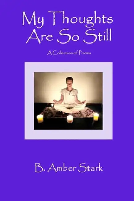 My Thoughts Are So Still: A Collection of Poems by B. Amber Stark