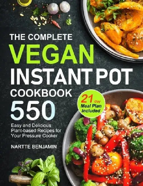The Complete Vegan Instant Pot Cookbook: 550 Easy and Delicious Plant-based Recipes for Your Pressure Cooker (21-Day Meal Plan Included) by Nartte Benjamin Benjamin