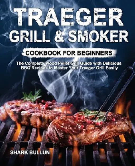 Traeger Grill & Smoker Cookbook for Beginners: The Complete Wood Pellet Grill Guide with Delicious BBQ Recipes to Master Your Traeger Grill Easily by Shark Bullun