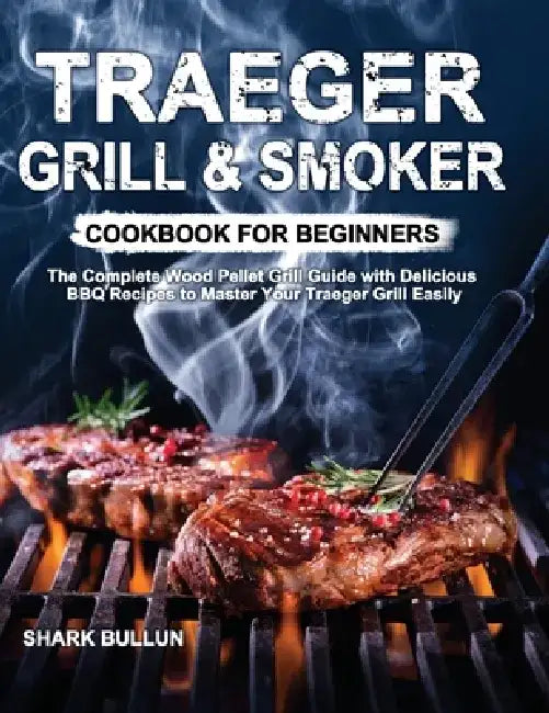 Traeger Grill & Smoker Cookbook for Beginners: The Complete Wood Pellet Grill Guide with Delicious BBQ Recipes to Master Your Traeger Grill Easily by Shark Bullun