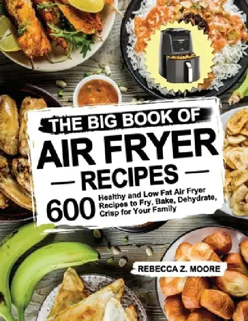 The Big Book of Air Fryer Recipes: 600 Healthy and Low Fat Air Fryer Recipes to Fry, Bake, Dehydrate, Crisp for Your Family by Rebecca Z. Moore