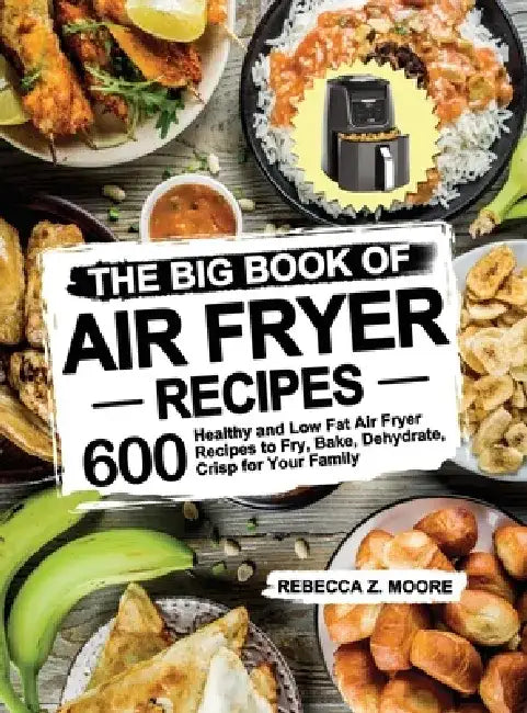 The Big Book of Air Fryer Recipes: 600 Healthy and Low Fat Air Fryer Recipes to Fry, Bake, Dehydrate, Crisp for Your Family by Rebecca Z. Moore