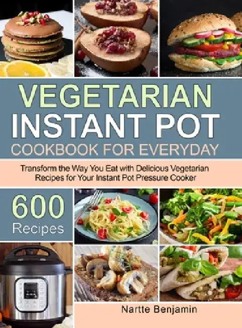 Vegetarian Instant Pot for Everyday: Transform the Way You Eat with 600 Delicious Vegetarian Recipes for Your Instant Pot Pressure Cooker by Nartte Benjamin