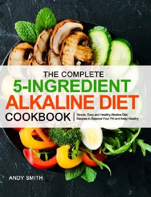The Complete 5-Ingredient Alkaline Diet Cookbook: Simple, Easy and Healthy Alkaline Diet Recipes to Balance Your PH and Keep Healthy by Andy Smith