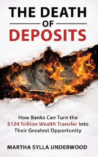The Death of Deposits, How Banks Can Turn the $124 Trillion Wealth Transfer into Their Greatest Opportunity by Martha Sylla Underwood