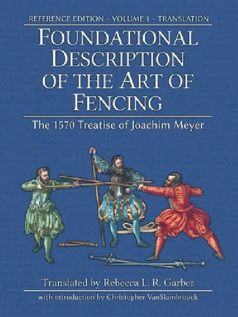 Foundational Description of the Art of Fencing: The 1570 Treatise of Joachim Meyer (Reference Edition Vol. 1) by Joachim Meyer, Rebecca L. R. Garber, Michael Chidester