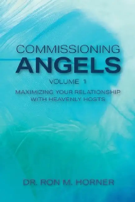 Commissioning Angels: Maximizing Your Relationship with Heavenly Hosts by Ron M. Horner
