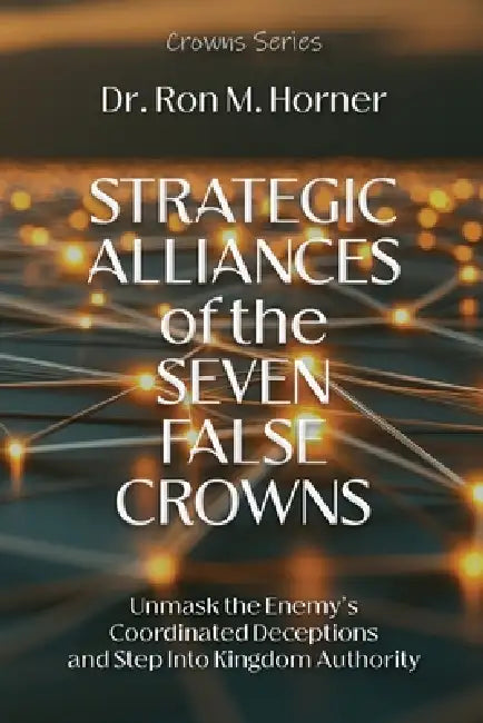 Strategic Alliances of the Seven False Crowns: Unmask the Enemy's Coordinated Deceptions and Step Into Kingdom Authority by Ron M. Horner