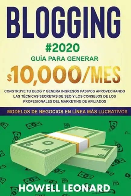 BLOGGING #2020 Guía para generar $10.000/mes: Construye tu blog y genera ingresos pasivos aprovechando las técnicas secretas de SEO y los consejos de by Howell Leonard
