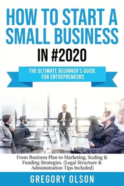 How to Start a Small Business in #2020: The Ultimate Beginner's Guide for Entreprenurs From Business Plan to Marketing, Scaling & Funding Strategies ( by Gregory Olson