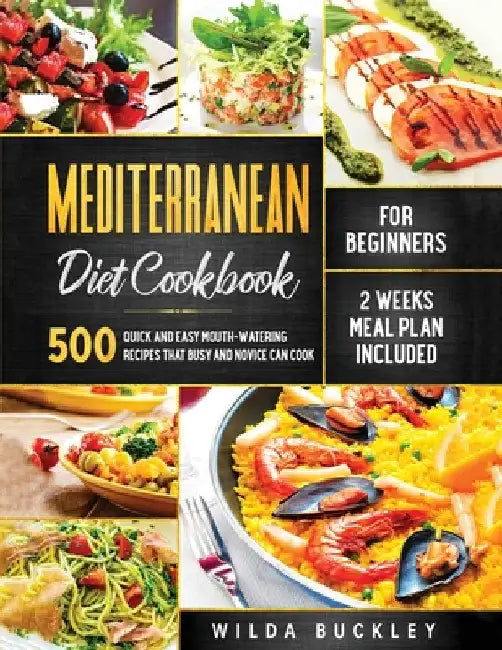 Mediterranean Diet Cookbook for Beginners: 500 Quick and Easy Mouth-watering Recipes that Busy and Novice Can Cook, 2 Weeks Meal Plan Included by Wilda Buckley