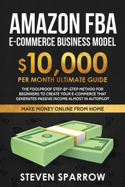 Amazon FBA Ecommerce Business Model: Foolproof step-by-step method for beginners to create your Ecommerce that Generate Passive Income almost in Autop by Steven Sparrow