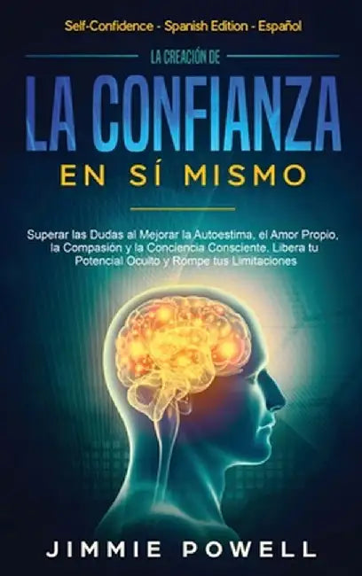 La Creación de la Confianza en Sí Mismo: Superar las Dudas al Mejorar la Autoestima, el Amor Propio, la Compasión y la Conciencia Consciente. Libera t by Jimmie Powell
