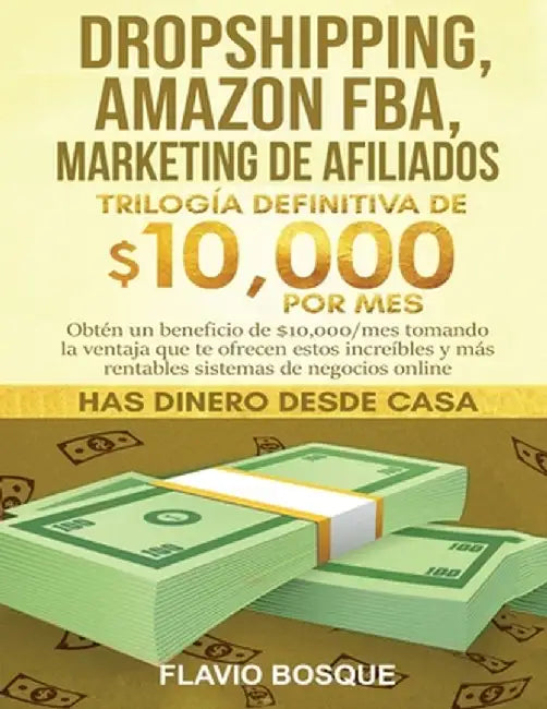 Dropshipping, Amazon FBA, Marketing de Afiliados: Trilogía Definitiva de $10,000 POR MES Obtén un beneficio de $10,000/mes tomando la ventaja que te o by Flavio Bosque