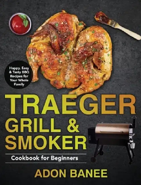 Traeger Grill & Smoker Cookbook for Beginners: Happy, Easy & Tasty BBQ Recipes for Your Whole Family by Adon Banee