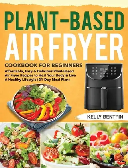 Plant-Based Air Fryer Cookbook for Beginners: Affordable, Easy & Delicious Plant-Based Air Fryer Recipes to Heal Your Body & Live A Healthy Lifestyle by Kelly Bentrin