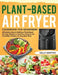 Plant-Based Air Fryer Cookbook for Beginners: Affordable, Easy & Delicious Plant-Based Air Fryer Recipes to Heal Your Body & Live A Healthy Lifestyle by Kelly Bentrin