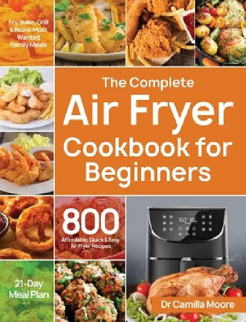 The Complete Air Fryer Cookbook for Beginners: 800 Affordable, Quick & Easy Air Fryer Recipes Fry, Bake, Grill & Roast Most Wanted Family Meals 21-Day by Camilla Moore