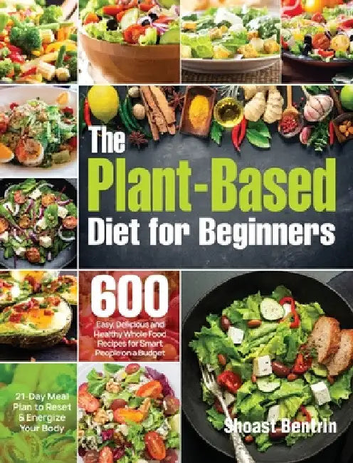 The Plant-Based Diet for Beginners: 600 Easy, Delicious and Healthy Whole Food Recipes for Smart People on a Budget (21-Day Meal Plan to Reset & Energ by Shoast Bentrin