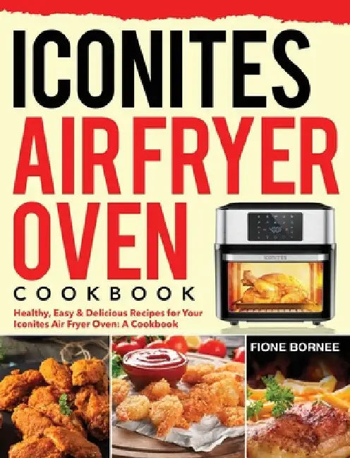 Iconites Air Fryer Oven Cookbook: Healthy, Easy & Delicious Recipes for Your Iconites Air Fryer Oven: A Cookbook by Fione Bornee
