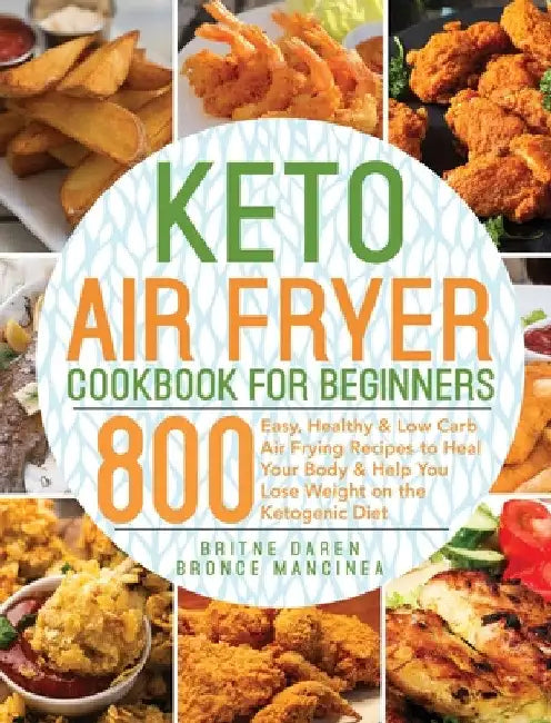Keto Air Fryer Cookbook for Beginners: 800 Easy, Healthy & Low Carb Air Frying Recipes to Heal Your Body & Help You Lose Weight on the Ketogenic Diet by Britne Daren