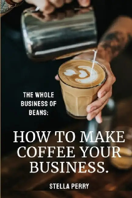 The Whole Business of Beans: How to Make Coffee Your Business by Stella Perry
