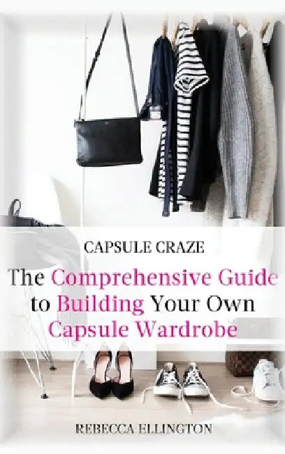 Capsule Craze: The Comprehensive Guide to Building Your Own Capsule Wardrobe by Rebecca Elligton