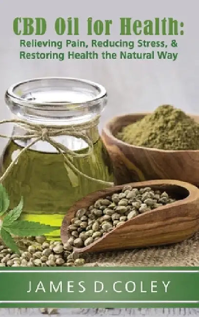 CBD Oil for Health: Relieving Pain, Reducing Stress, and Restoring Health the Natural Way by James Coley
