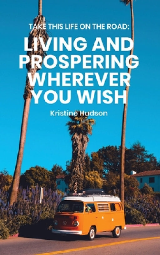 Take This Life On the Road: Living and Prospering Wherever You Wish by Kristine Hudson