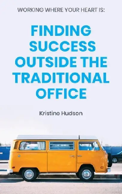 Working Where Your Heart Is: Finding Success Outside The Traditional Office by Kristine Hudson