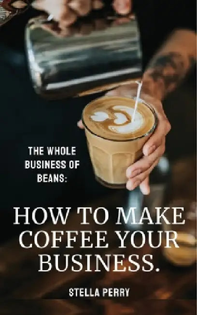 The Whole Business of Beans: How to Make Coffee Your Business by Stella Perry