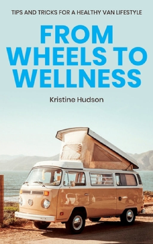 From Wheels to Wellness: Tips and Tricks for a Healthy Van Lifestyle by Kristine Hudson