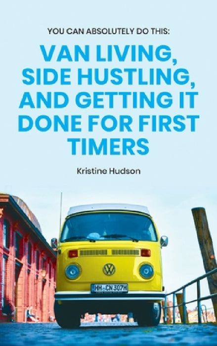 You Can Absolutely Do This: Van Living, Side Hustling, and Getting It Done for First Timers by Kristine Hudson