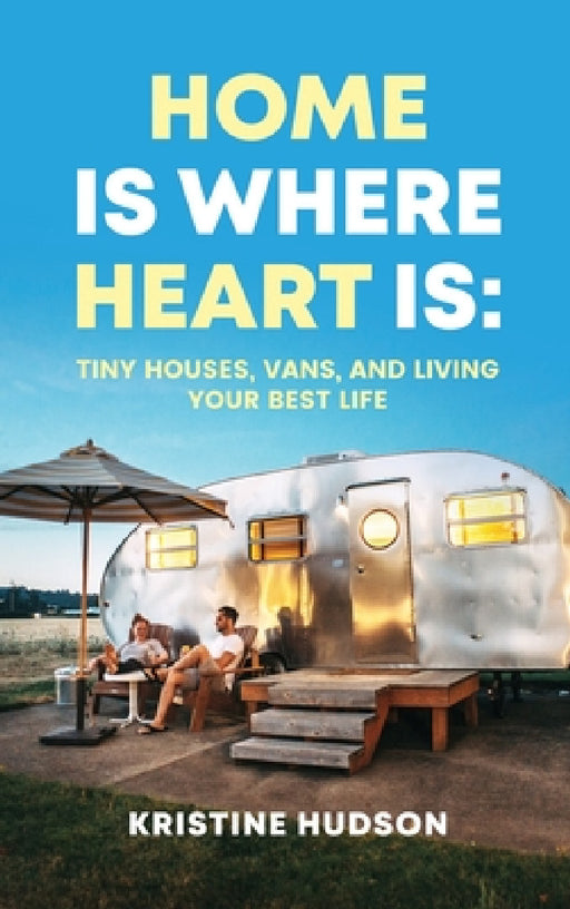 Home is Where Heart Is: Tiny Houses, Vans, and Living Your Best Life by Kristine Hudson