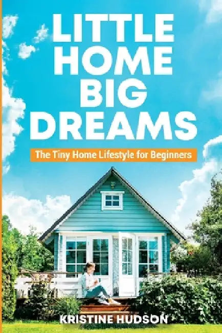 Little Home, Big Dreams: The Tiny Home Lifestyle for Beginners by Kristine Hudson